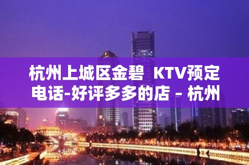 杭州上城区金碧  KTV预定电话-好评多多的店 – 杭州上城KTV排名大全