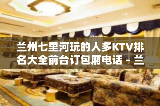 兰州七里河玩的人多KTV排名大全前台订包厢电话 – 兰州七里河KTV排名大全