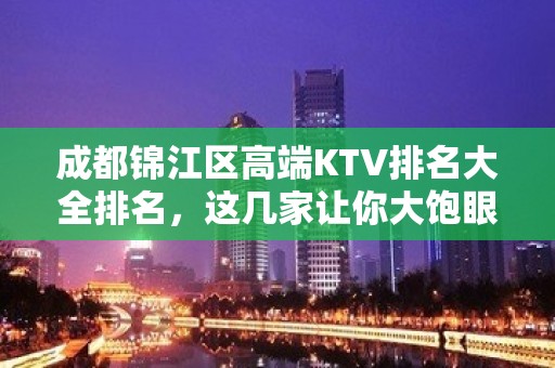 成都锦江区高端KTV排名大全排名，这几家让你大饱眼福