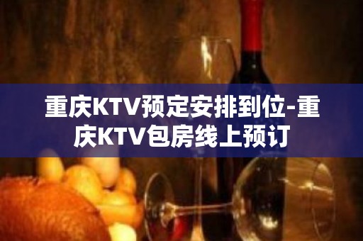 重庆KTV预定安排到位-重庆KTV包房线上预订