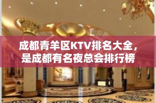 成都青羊区KTV排名大全，是成都有名夜总会排行榜