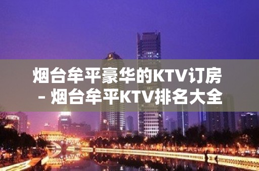 烟台牟平豪华的KTV订房 – 烟台牟平KTV排名大全