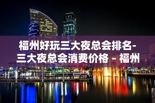 福州好玩三大夜总会排名-三大夜总会消费价格 – 福州仓山KTV排名大全