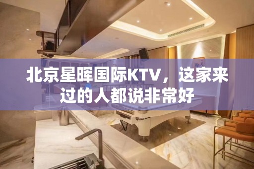 北京星晖国际KTV，这家来过的人都说非常好