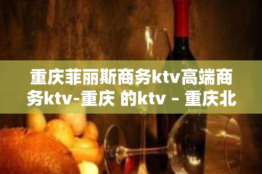 重庆菲丽斯商务ktv高端商务ktv-重庆 的ktv – 重庆北碚KTV排名大全