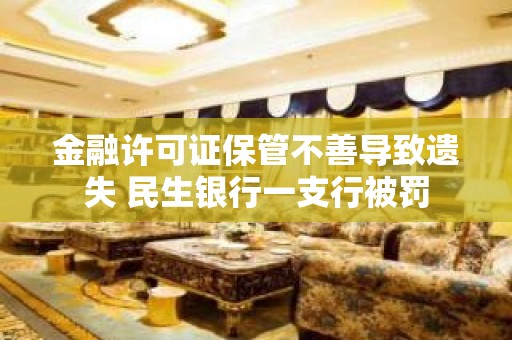 金融许可证保管不善导致遗失 民生银行一支行被罚