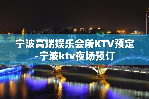 宁波高端娱乐会所KTV预定-宁波ktv夜场预订