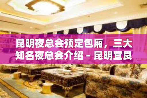 昆明夜总会预定包厢，三大知名夜总会介绍 – 昆明宜良KTV排名大全