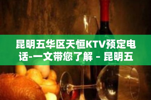 昆明五华区天恒KTV预定电话-一文带您了解 – 昆明五华KTV排名大全