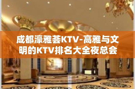 成都濠雅荟KTV-高雅与文明的KTV排名大全夜总会