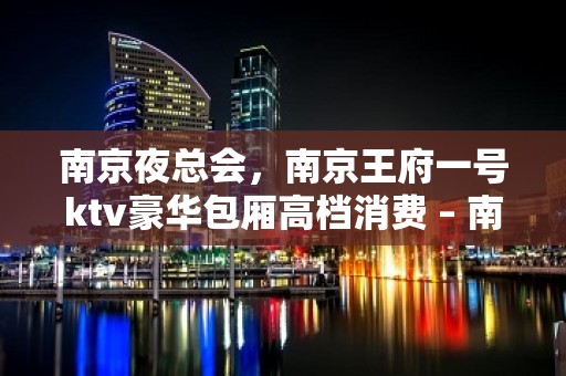 南京夜总会，南京王府一号ktv豪华包厢高档消费 – 南京江宁KTV排名大全