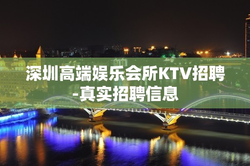 深圳高端娱乐会所KTV招聘-真实招聘信息