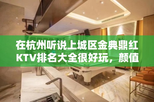 在杭州听说上城区金典鼎红KTV排名大全很好玩，颜值怎么样那边。