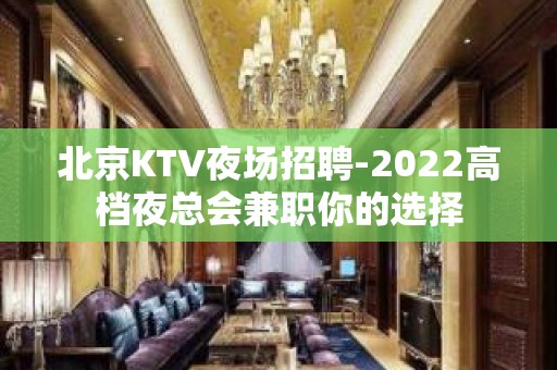 北京KTV夜场招聘-2022高档夜总会兼职你的选择