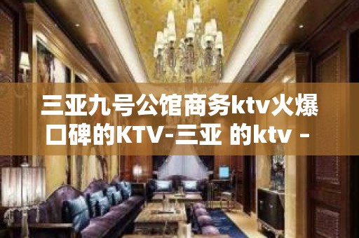 三亚九号公馆商务ktv火爆口碑的KTV-三亚 的ktv – 三亚凤凰KTV排名大全