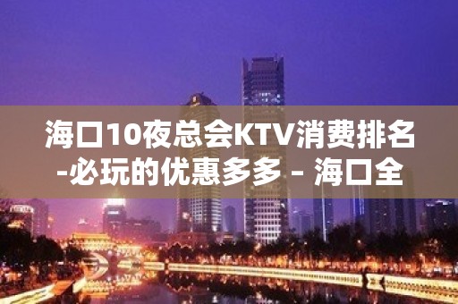 海口10夜总会KTV消费排名-必玩的优惠多多 – 海口全海口KTV排名大全