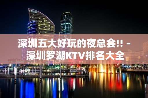 深圳五大好玩的夜总会!! – 深圳罗湖KTV排名大全