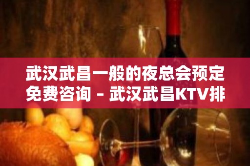 武汉武昌一般的夜总会预定免费咨询 – 武汉武昌KTV排名大全