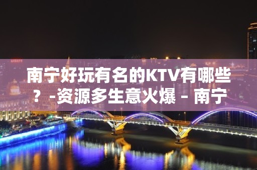 南宁好玩有名的KTV有哪些？-资源多生意火爆 – 南宁宾阳KTV排名大全