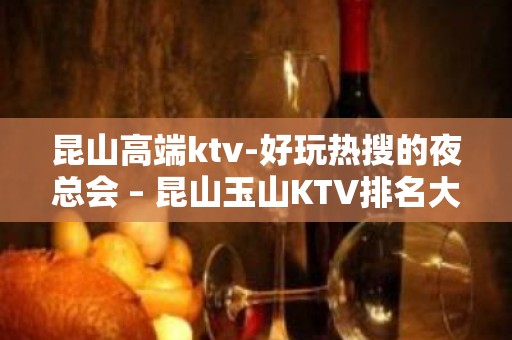 昆山高端ktv-好玩热搜的夜总会 – 昆山玉山KTV排名大全