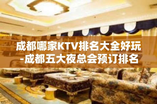 成都哪家KTV排名大全好玩-成都五大夜总会预订排名