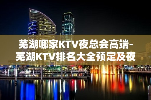 芜湖哪家KTV夜总会高端-芜湖KTV排名大全预定及夜总会排行