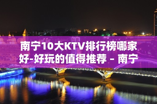 南宁10大KTV排行榜哪家好-好玩的值得推荐 – 南宁隆安KTV排名大全