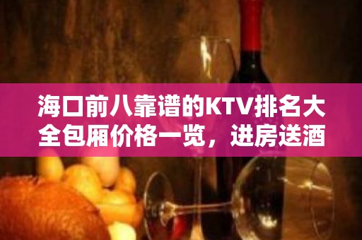 海口前八靠谱的KTV排名大全包厢价格一览，进房送酒 – 海口全海口KTV排名大全