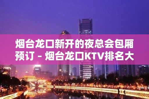 烟台龙口新开的夜总会包厢预订 – 烟台龙口KTV排名大全