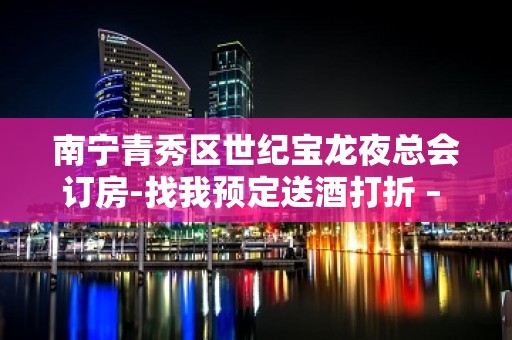 南宁青秀区世纪宝龙夜总会订房-找我预定送酒打折 – 南宁青秀KTV排名大全