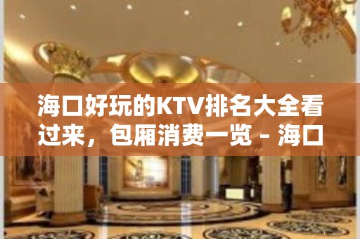 海口好玩的KTV排名大全看过来，包厢消费一览 – 海口全海口KTV排名大全