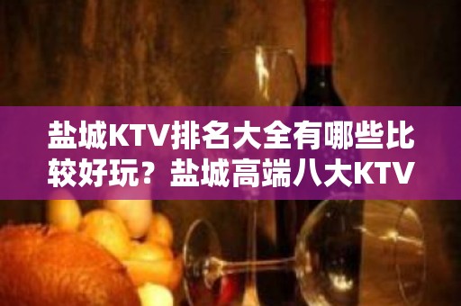 盐城KTV排名大全有哪些比较好玩？盐城高端八大KTV排名大全预订