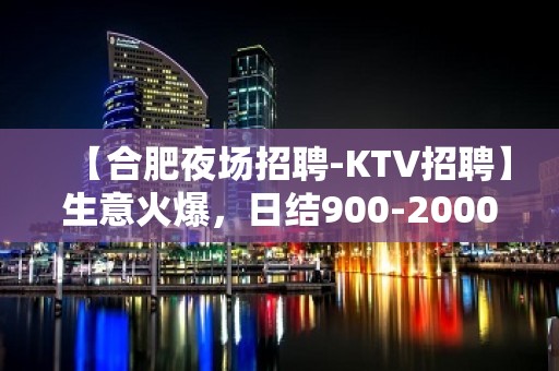 【合肥夜场招聘-KTV招聘】生意火爆，日结900-2000