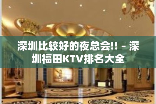 深圳比较好的夜总会!! – 深圳福田KTV排名大全