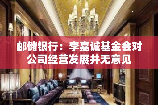 邮储银行：李嘉诚基金会对公司经营发展并无意见