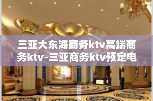 三亚大东海商务ktv高端商务ktv-三亚商务ktv预定电话 – 三亚天涯KTV排名大全