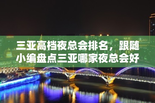 三亚高档夜总会排名，跟随小编盘点三亚哪家夜总会好玩