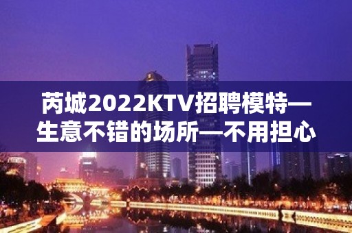 芮城2022KTV招聘模特—生意不错的场所—不用担心没班上