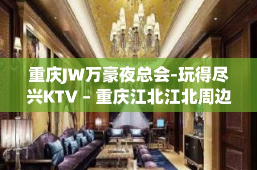 重庆JW万豪夜总会-玩得尽兴KTV – 重庆江北江北周边KTV排名大全