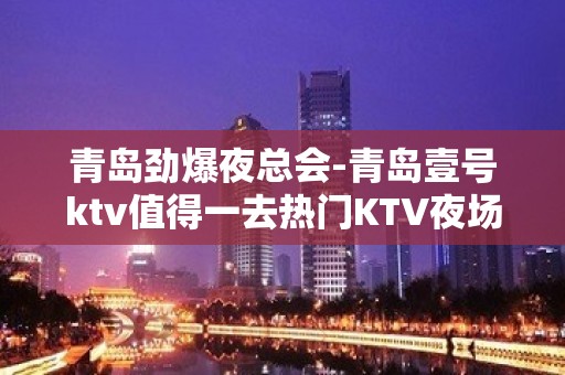 青岛劲爆夜总会-青岛壹号ktv值得一去热门KTV夜场