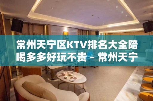 常州天宁区KTV排名大全陪喝多多好玩不贵 – 常州天宁KTV排名大全