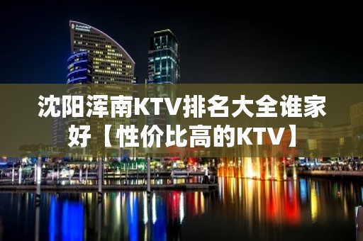 沈阳浑南KTV排名大全谁家好【性价比高的KTV】