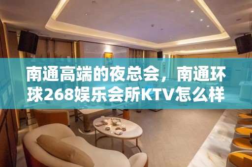 南通高端的夜总会，南通环球268娱乐会所KTV怎么样？