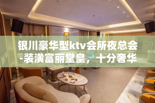 银川豪华型ktv会所夜总会-装潢富丽堂皇，十分奢华气派