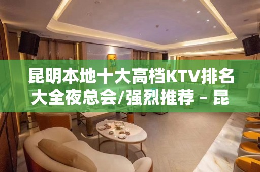 昆明本地十大高档KTV排名大全夜总会/强烈推荐 – 昆明五华KTV排名大全