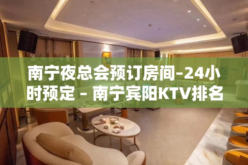 南宁夜总会预订房间–24小时预定 – 南宁宾阳KTV排名大全