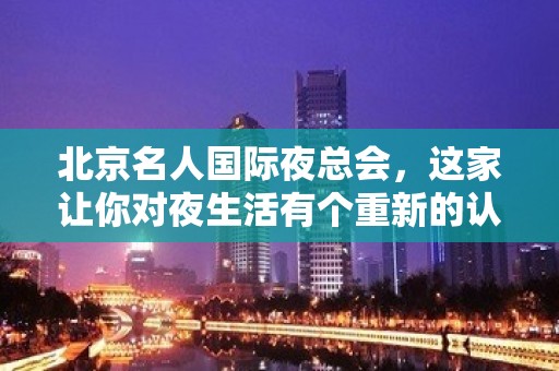 北京名人国际夜总会，这家让你对夜生活有个重新的认识