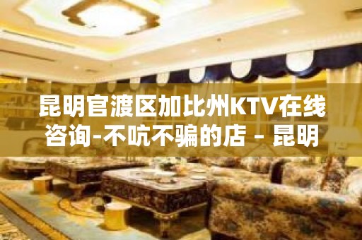 昆明官渡区加比州KTV在线咨询-不吭不骗的店 – 昆明官渡KTV排名大全