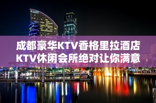 成都豪华KTV香格里拉酒店KTV休闲会所绝对让你满意而归