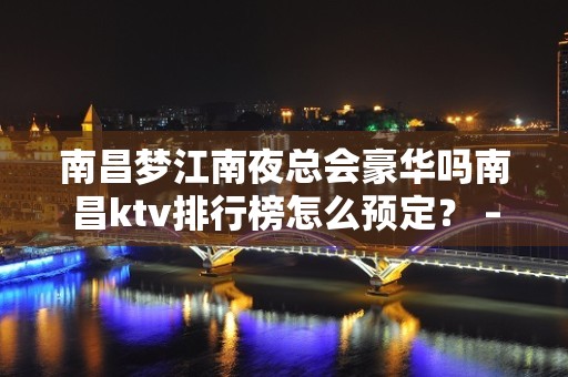 南昌梦江南夜总会豪华吗南昌ktv排行榜怎么预定？ – 南昌东湖KTV排名大全